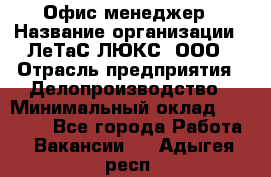 Офис-менеджер › Название организации ­ ЛеТаС-ЛЮКС, ООО › Отрасль предприятия ­ Делопроизводство › Минимальный оклад ­ 13 000 - Все города Работа » Вакансии   . Адыгея респ.